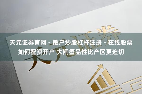 天元证券官网 - 散户炒股杠杆注册 - 在线股票如何配资开户 大闸蟹品性比产区更迫切