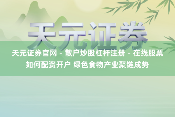 天元证券官网 - 散户炒股杠杆注册 - 在线股票如何配资开户 绿色食物产业聚链成势