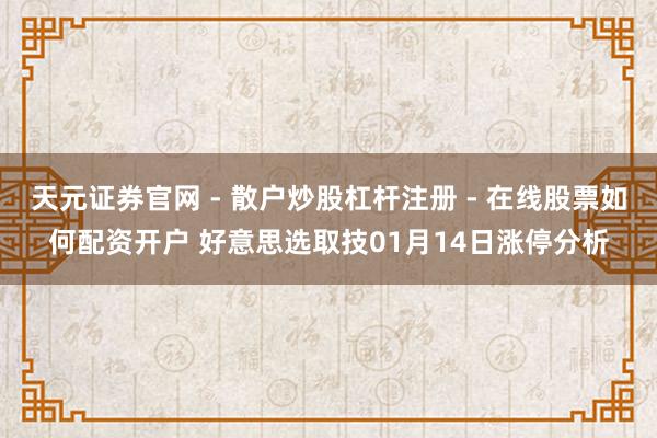 天元证券官网 - 散户炒股杠杆注册 - 在线股票如何配资开户 好意思选取技01月14日涨停分析