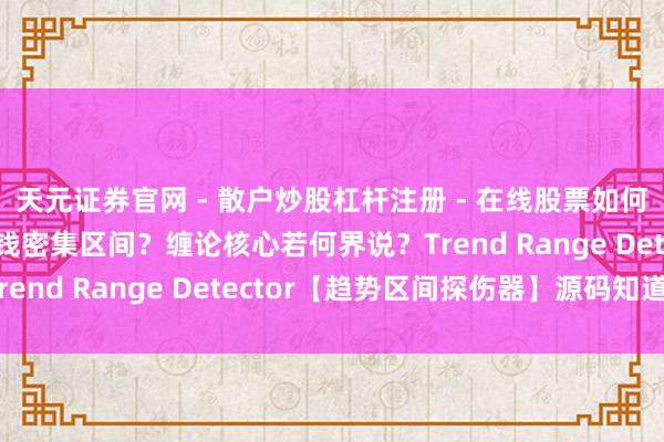 天元证券官网 - 散户炒股杠杆注册 - 在线股票如何配资开户 若何走出价钱密集区间？缠论核心若何界说？Trend Range Detector【趋势区间探伤器】源码知道