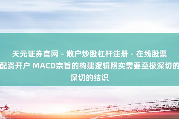 天元证券官网 - 散户炒股杠杆注册 - 在线股票如何配资开户 MACD宗旨的构建逻辑照实需要至极深切的结识