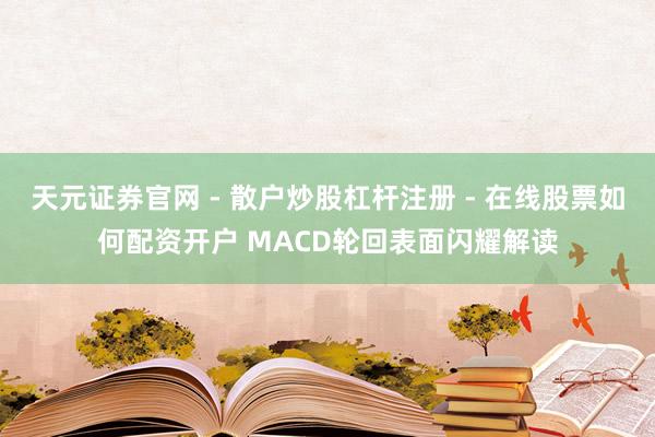天元证券官网 - 散户炒股杠杆注册 - 在线股票如何配资开户 MACD轮回表面闪耀解读