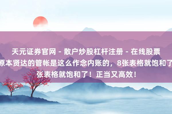 天元证券官网 - 散户炒股杠杆注册 - 在线股票如何配资开户 原本贤达的管帐是这么作念内账的，8张表格就饱和了！正当又高效！