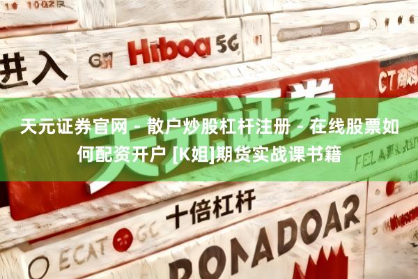 天元证券官网 - 散户炒股杠杆注册 - 在线股票如何配资开户 [K姐]期货实战课书籍