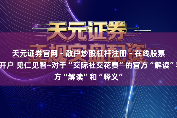 天元证券官网 - 散户炒股杠杆注册 - 在线股票如何配资开户 见仁见智~对于“交际社交花费”的官方“解读”和“释义”