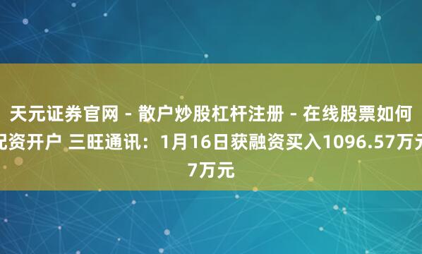 天元证券官网 - 散户炒股杠杆注册 - 在线股票如何配资开户 三旺通讯：1月16日获融资买入1096.57万元