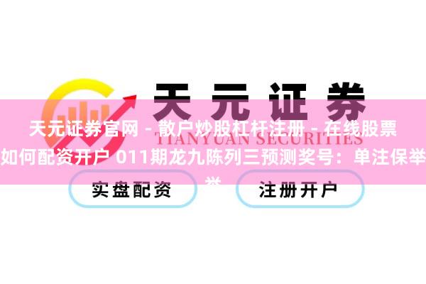 天元证券官网 - 散户炒股杠杆注册 - 在线股票如何配资开户 011期龙九陈列三预测奖号：单注保举