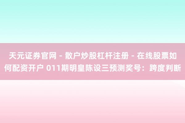 天元证券官网 - 散户炒股杠杆注册 - 在线股票如何配资开户 011期明皇陈设三预测奖号：跨度判断