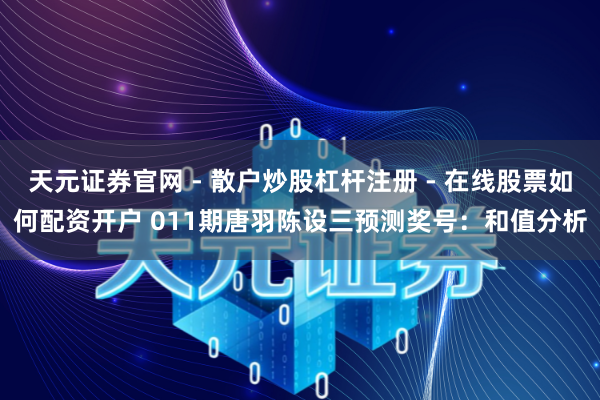 天元证券官网 - 散户炒股杠杆注册 - 在线股票如何配资开户 011期唐羽陈设三预测奖号：和值分析