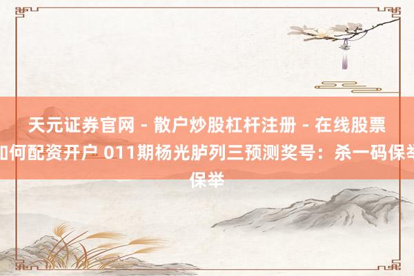 天元证券官网 - 散户炒股杠杆注册 - 在线股票如何配资开户 011期杨光胪列三预测奖号：杀一码保举
