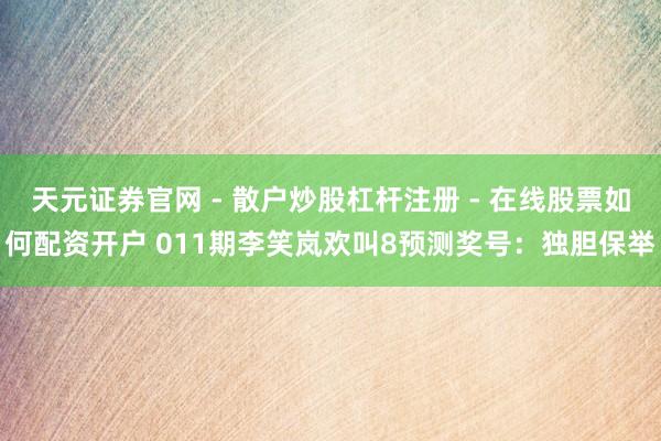 天元证券官网 - 散户炒股杠杆注册 - 在线股票如何配资开户 011期李笑岚欢叫8预测奖号：独胆保举