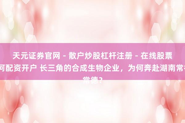 天元证券官网 - 散户炒股杠杆注册 - 在线股票如何配资开户 长三角的合成生物企业，为何奔赴湖南常德？