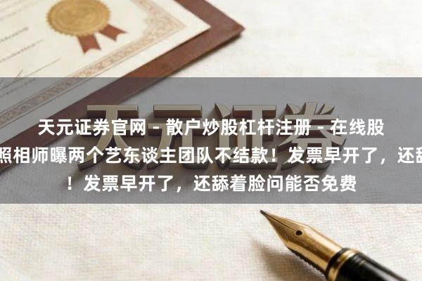 天元证券官网 - 散户炒股杠杆注册 - 在线股票如何配资开户 照相师曝两个艺东谈主团队不结款！发票早开了，还舔着脸问能否免费
