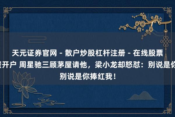 天元证券官网 - 散户炒股杠杆注册 - 在线股票如何配资开户 周星驰三顾茅屋请他，梁小龙却怒怼：别说是你捧红我！