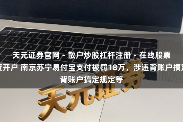 天元证券官网 - 散户炒股杠杆注册 - 在线股票如何配资开户 南京苏宁易付宝支付被罚18万，涉违背账户搞定规定等