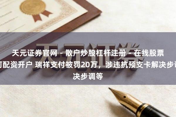 天元证券官网 - 散户炒股杠杆注册 - 在线股票如何配资开户 瑞祥支付被罚20万，涉违抗预支卡解决步调等
