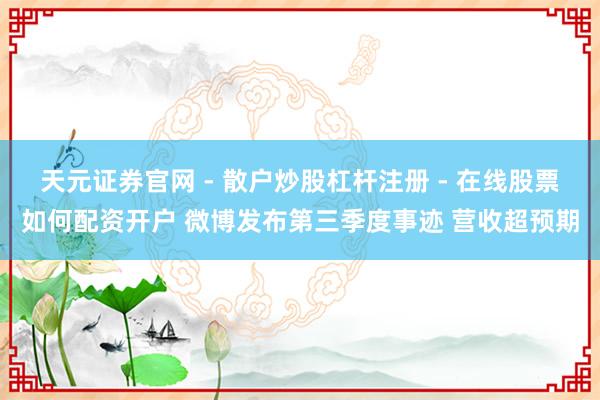 天元证券官网 - 散户炒股杠杆注册 - 在线股票如何配资开户 微博发布第三季度事迹 营收超预期